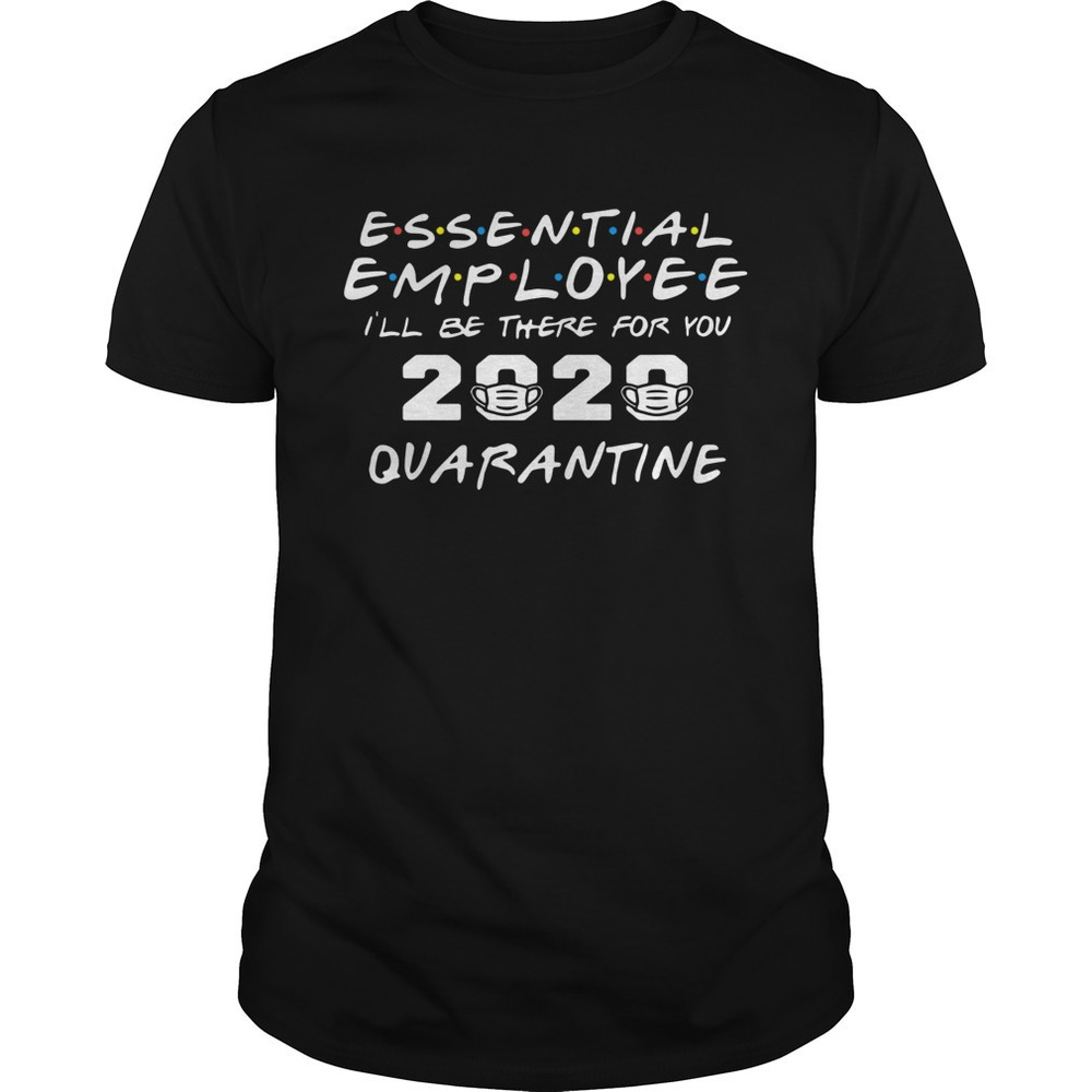 Essential Employee 2020 Ill Be There For You Quarantine Shirt